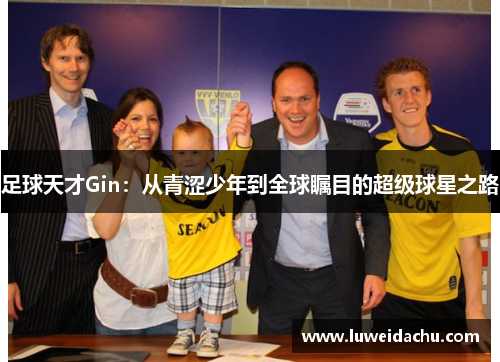 足球天才Gin：从青涩少年到全球瞩目的超级球星之路