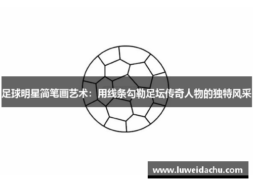 足球明星简笔画艺术：用线条勾勒足坛传奇人物的独特风采