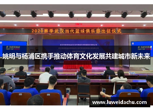 姚明与杨浦区携手推动体育文化发展共建城市新未来