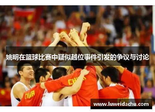 姚明在篮球比赛中疑似越位事件引发的争议与讨论