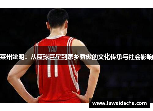 莱州姚明：从篮球巨星到家乡骄傲的文化传承与社会影响