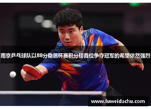 南京乒乓球队以88分稳居杯赛积分榜首位争夺冠军的希望依然强烈