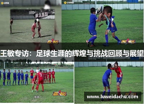 王敏专访：足球生涯的辉煌与挑战回顾与展望