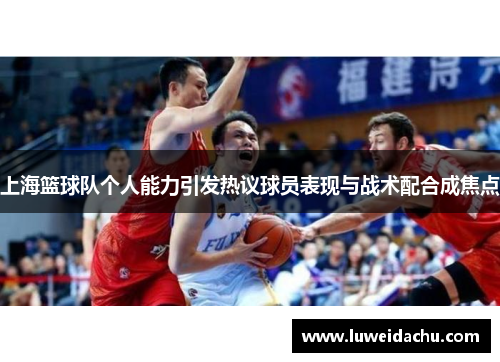 上海篮球队个人能力引发热议球员表现与战术配合成焦点