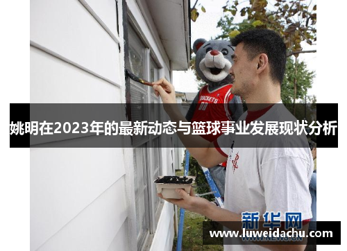 姚明在2023年的最新动态与篮球事业发展现状分析