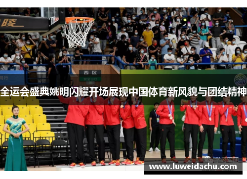 全运会盛典姚明闪耀开场展现中国体育新风貌与团结精神