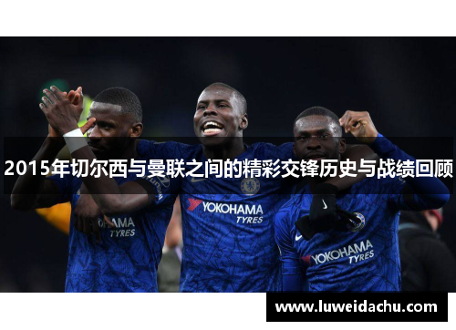 2015年切尔西与曼联之间的精彩交锋历史与战绩回顾