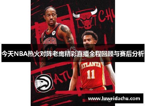 今天NBA热火对阵老鹰精彩直播全程回顾与赛后分析