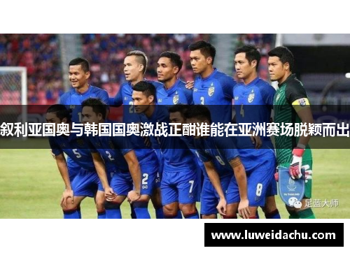 叙利亚国奥与韩国国奥激战正酣谁能在亚洲赛场脱颖而出