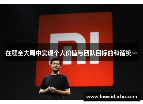 在顾全大局中实现个人价值与团队目标的和谐统一
