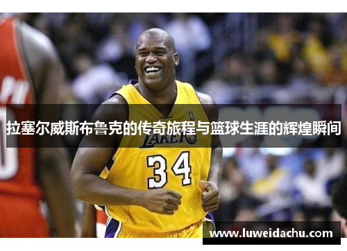 拉塞尔威斯布鲁克的传奇旅程与篮球生涯的辉煌瞬间