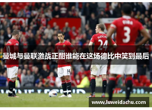 曼城与曼联激战正酣谁能在这场德比中笑到最后