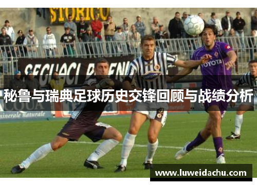 秘鲁与瑞典足球历史交锋回顾与战绩分析